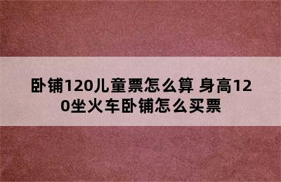 卧铺120儿童票怎么算 身高120坐火车卧铺怎么买票